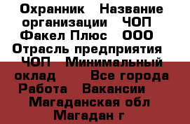 Охранник › Название организации ­ ЧОП " Факел Плюс", ООО › Отрасль предприятия ­ ЧОП › Минимальный оклад ­ 1 - Все города Работа » Вакансии   . Магаданская обл.,Магадан г.